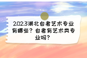 2023湖北自考藝術(shù)專業(yè)有哪些?自考有藝術(shù)類專業(yè)嗎? 2023湖北自考藝術(shù)專業(yè)有哪些?自考有藝術(shù)類專業(yè)嗎?