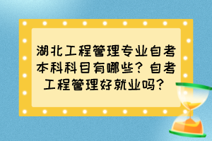 湖北工程管理專業(yè)自考本科科目有哪些？自考工程管理好就業(yè)嗎？