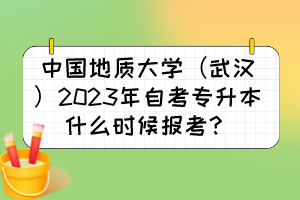 中國(guó)地質(zhì)大學(xué)（武漢）2023年自考專(zhuān)升本什么時(shí)候報(bào)考？