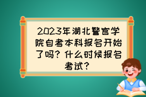 2023年湖北警官學(xué)院自考本科報名開始了嗎?什么時候報名考試? 2023年湖北警官學(xué)院自考本科報名開始了嗎?什么時候報名考試?