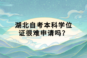湖北自考本科學(xué)位證很難申請(qǐng)嗎？