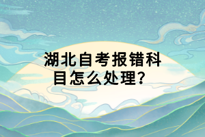 湖北自考報(bào)錯(cuò)科目怎么處理？