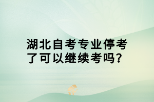 湖北自考專業(yè)停考了可以繼續(xù)考嗎？