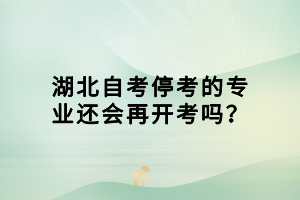 湖北自考停考的專業(yè)還會再開考嗎？
