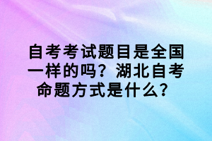 自考考試題目是全國一樣的嗎？湖北自考命題方式是什么？