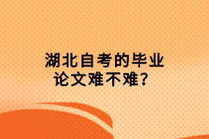 湖北自考的畢業(yè)論文難不難？畢業(yè)論文的選題要求是什么？