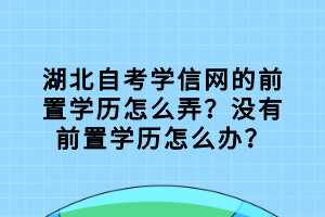 湖北自考學信網(wǎng)的前置學歷怎么弄？沒有前置學歷怎么辦？