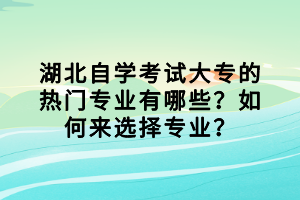 湖北自學(xué)考試大專的熱門專業(yè)有哪些？如何來選擇專業(yè)？