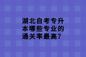 湖北自考專升本哪些專業(yè)的通關(guān)率最高？