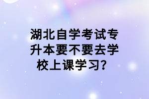 湖北自學(xué)考試專升本要不要去學(xué)校上課學(xué)習(xí)？