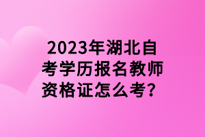 2023年湖北自考學(xué)歷報名教師資格證怎么考？