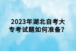 2023年湖北自考大專考試題如何準(zhǔn)備？