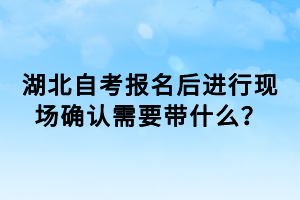 湖北自考報名后進(jìn)行現(xiàn)場確認(rèn)需要帶什么？