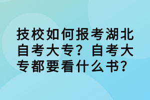 技校如何報考湖北自考大專？自考大專都要看什么書？
