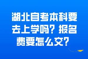湖北自考本科要去上學(xué)嗎？報名費要怎么交？