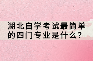 湖北自學(xué)考試最簡(jiǎn)單的四門(mén)專(zhuān)業(yè)是什么？