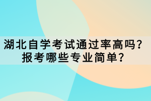 湖北自學(xué)考試通過(guò)率高嗎？報(bào)考哪些專業(yè)簡(jiǎn)單？