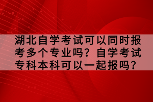 湖北自學(xué)考試可以同時(shí)報(bào)考多個(gè)專業(yè)嗎？自學(xué)考試專科本科可以一起報(bào)嗎？