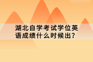 湖北自學(xué)考試學(xué)位英語成績什么時(shí)候出？