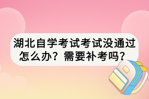 湖北自學考試考試沒通過怎么辦？需要補考嗎？