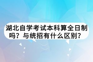 湖北自學考試本科算全日制嗎？與統(tǒng)招有什么區(qū)別？