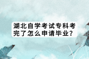 湖北自學(xué)考試專科考完了怎么申請(qǐng)畢業(yè)？
