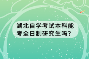 湖北自學(xué)考試本科能考全日制研究生嗎？