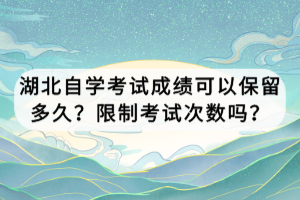 湖北自學(xué)考試成績(jī)可以保留多久？限制考試次數(shù)嗎？