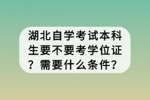 湖北自學(xué)考試本科生要不要考學(xué)位證？需要什么條件？