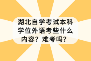 湖北自學考試本科學位外語考些什么內容？難考嗎？