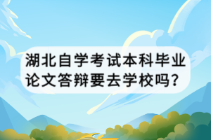 湖北自學考試本科畢業(yè)論文答辯要去學校嗎？