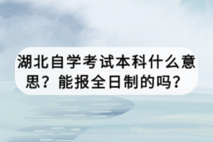 湖北自學考試本科什么意思？能報全日制的嗎？
