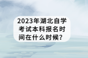 2023年湖北自學考試本科報名時間在什么時候？