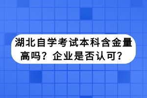 湖北自學(xué)考試本科含金量高嗎？企業(yè)是否認(rèn)可？
