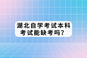 湖北自學(xué)考試本科考試能缺考嗎？