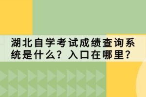 湖北自學(xué)考試成績查詢系統(tǒng)是什么？入口在哪里？