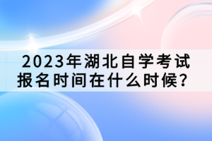 2023年湖北自學(xué)考試報(bào)名時(shí)間在什么時(shí)候？