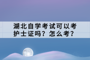 湖北自學(xué)考試可以考護(hù)士證嗎？怎么考？
