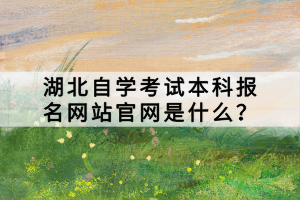 湖北自學考試本科報名網(wǎng)站官網(wǎng)是什么？