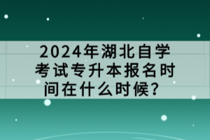 2024年湖北自學(xué)考試專升本報名時間在什么時候？
