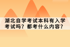 湖北自學(xué)考試本科有入學(xué)考試嗎？都考什么內(nèi)容？