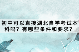 初中可以直接湖北自學(xué)考試本科嗎？有哪些條件和要求？