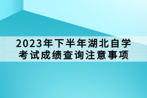 2023年下半年湖北自學(xué)考試成績查詢注意事項(xiàng)