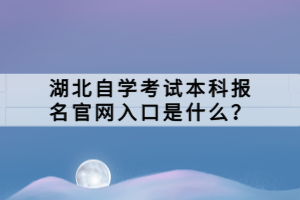 湖北自學考試本科報名官網(wǎng)入口是什么？