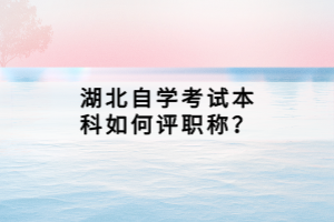 湖北自學考試本科如何評職稱？
