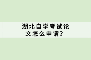 湖北自學(xué)考試論文怎么申請(qǐng)？