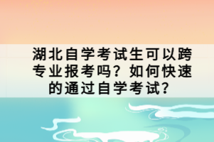 湖北自學(xué)考試生可以跨專(zhuān)業(yè)報(bào)考嗎？如何快速的通過(guò)自學(xué)考試？