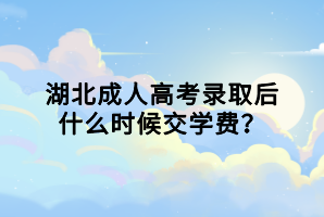 湖北成人高考錄取后什么時候交學(xué)費？