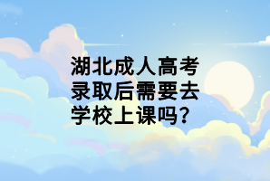 湖北成人高考錄取后需要去學校上課嗎? 湖北成人高考錄取后需要去學校上課嗎?