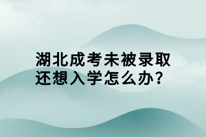 湖北成考未被錄取還想入學(xué)怎么辦? 湖北成考未被錄取還想入學(xué)怎么辦?